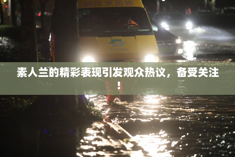 素人兰的精彩表现引发观众热议，备受关注！
