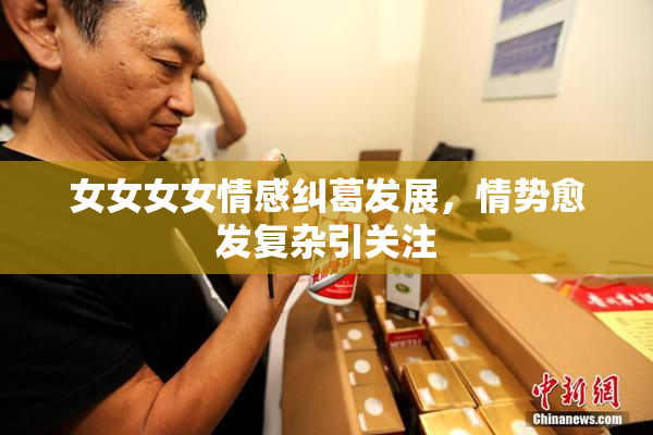女女女女情感纠葛发展，情势愈发复杂引关注