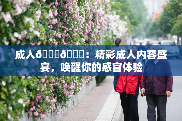 成人🍆🍑：精彩成人内容盛宴，唤醒你的感官体验