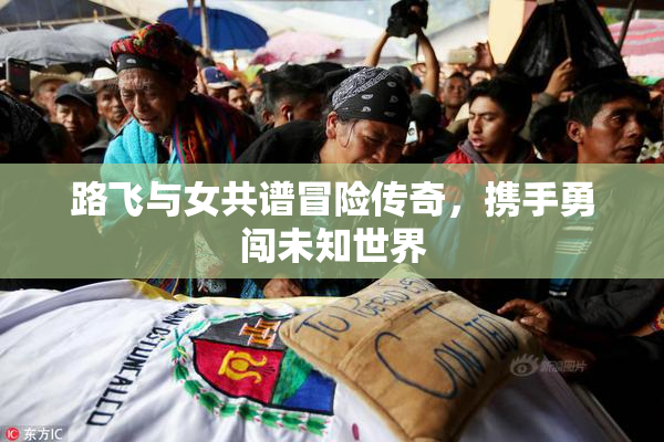 路飞与女共谱冒险传奇，携手勇闯未知世界
