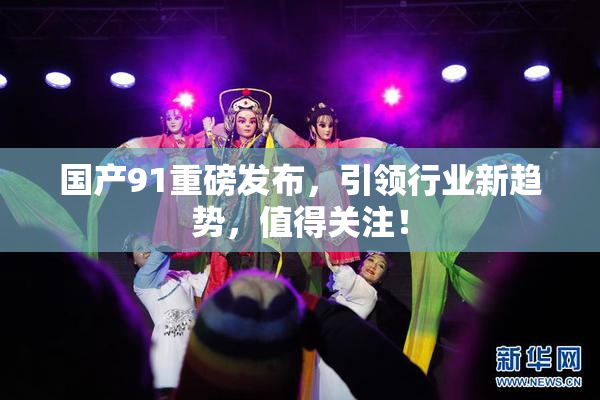 国产91重磅发布，引领行业新趋势，值得关注！