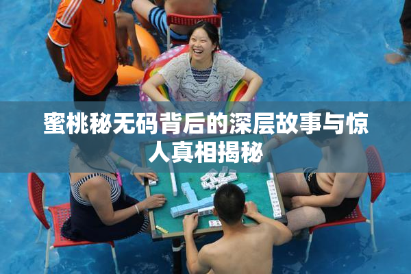 蜜桃秘无码背后的深层故事与惊人真相揭秘