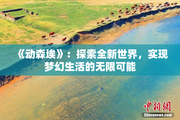 《动森埃》：探索全新世界，实现梦幻生活的无限可能