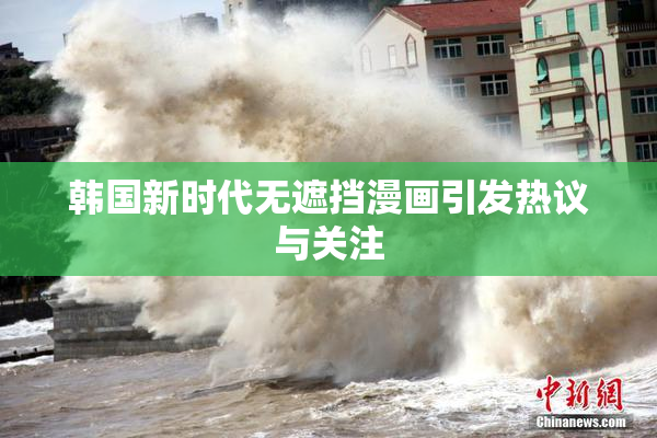 韩国新时代无遮挡漫画引发热议与关注