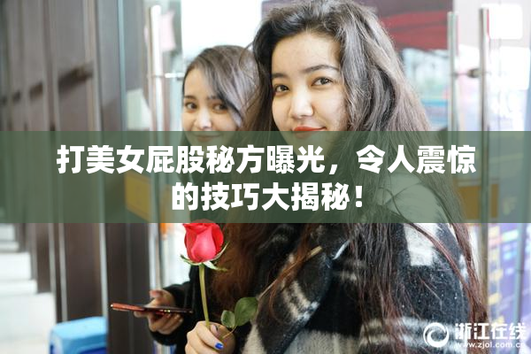 打美女屁股秘方曝光，令人震惊的技巧大揭秘！
