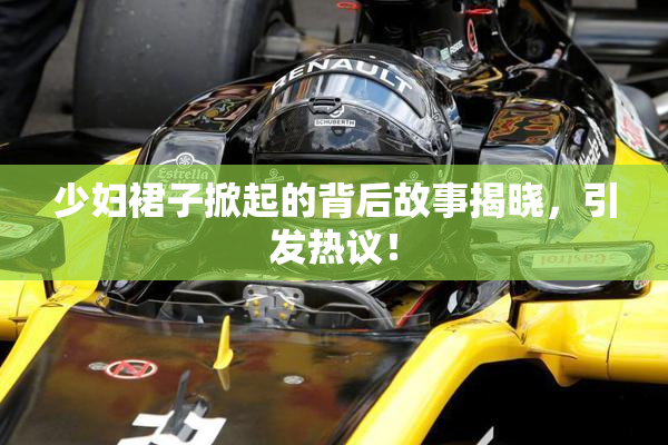 少妇裙子掀起的背后故事揭晓，引发热议！