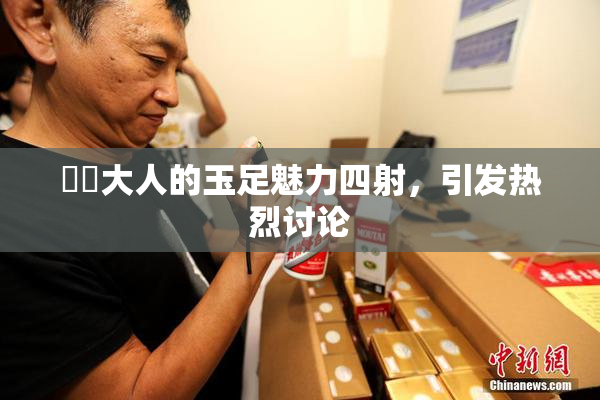 芃芃大人的玉足魅力四射，引发热烈讨论