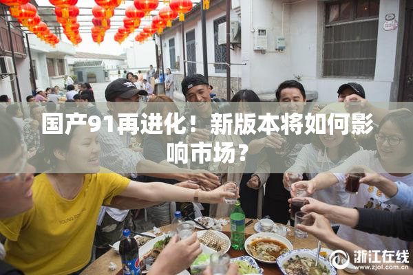 国产91再进化！新版本将如何影响市场？