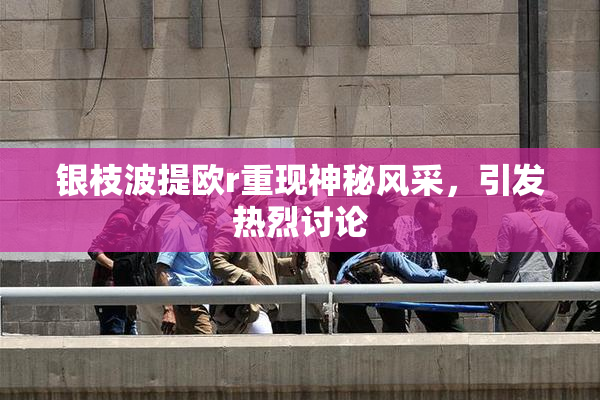 银枝波提欧r重现神秘风采，引发热烈讨论