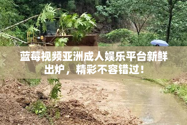蓝莓视频亚洲成人娱乐平台新鲜出炉，精彩不容错过！