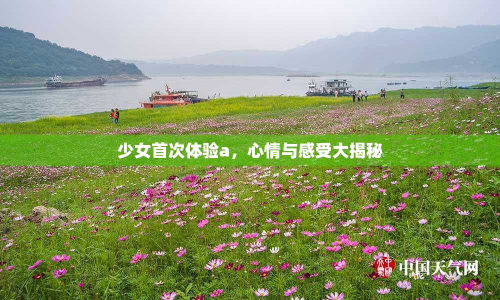 少女首次体验a，心情与感受大揭秘