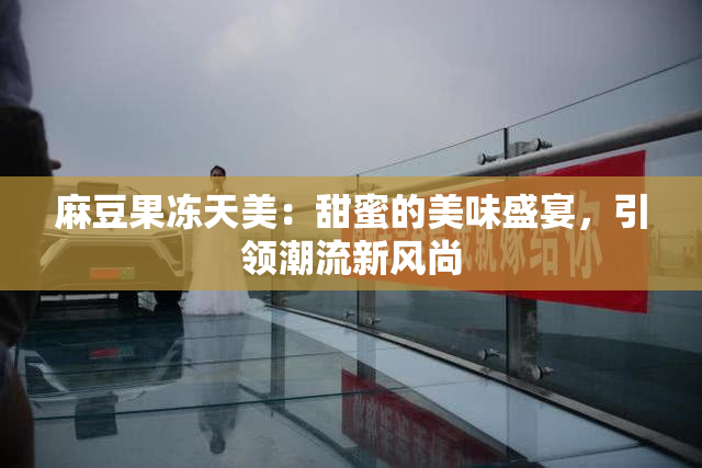 麻豆果冻天美：甜蜜的美味盛宴，引领潮流新风尚