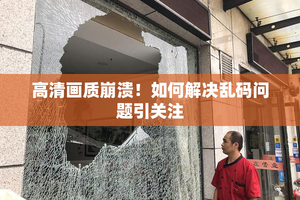 高清画质崩溃！如何解决乱码问题引关注