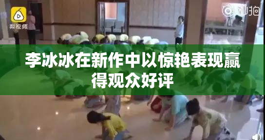李冰冰在新作中以惊艳表现赢得观众好评