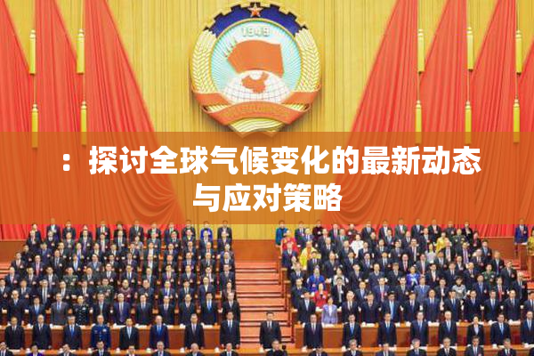 ：探讨全球气候变化的最新动态与应对策略