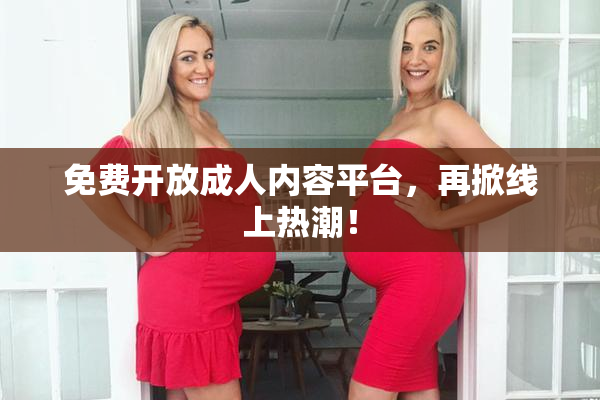 免费开放成人内容平台，再掀线上热潮！