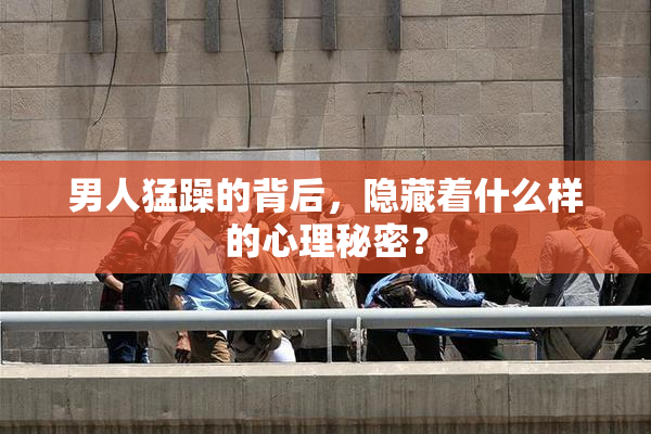 男人猛躁的背后，隐藏着什么样的心理秘密？