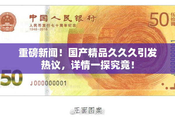 重磅新闻！国产精品久久久引发热议，详情一探究竟！