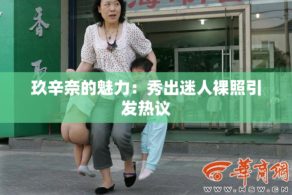 玖辛奈的魅力：秀出迷人裸照引发热议