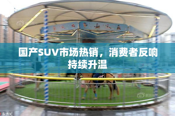 国产SUV市场热销，消费者反响持续升温