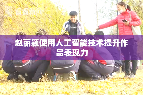 赵丽颖使用人工智能技术提升作品表现力