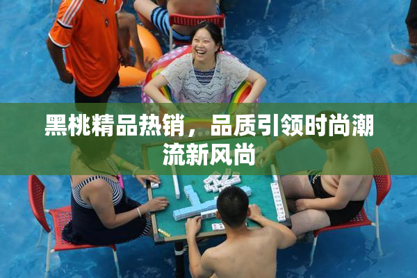 黑桃精品热销，品质引领时尚潮流新风尚