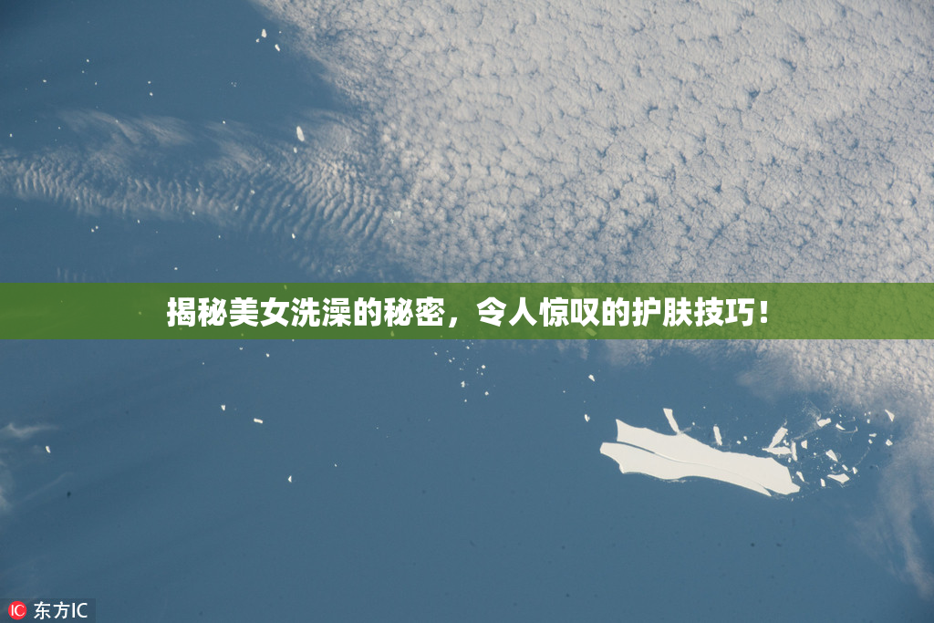 揭秘美女洗澡的秘密，令人惊叹的护肤技巧！
