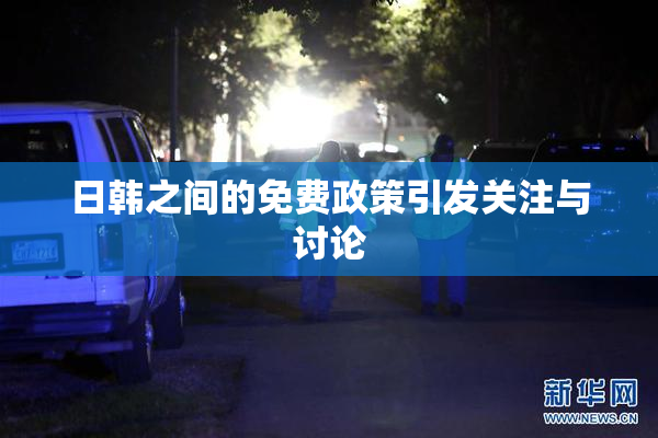 日韩之间的免费政策引发关注与讨论