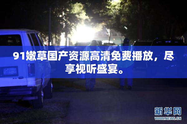91嫩草国产资源高清免费播放，尽享视听盛宴。