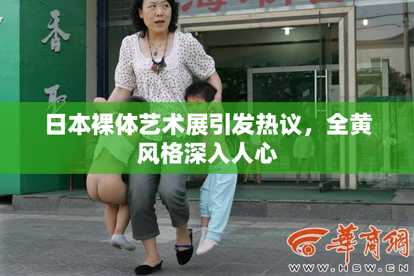 日本裸体艺术展引发热议，全黄风格深入人心