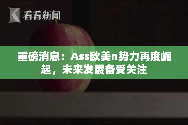 重磅消息：Ass欧美n势力再度崛起，未来发展备受关注