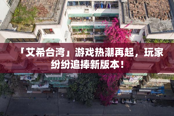 「艾希台湾」游戏热潮再起，玩家纷纷追捧新版本！