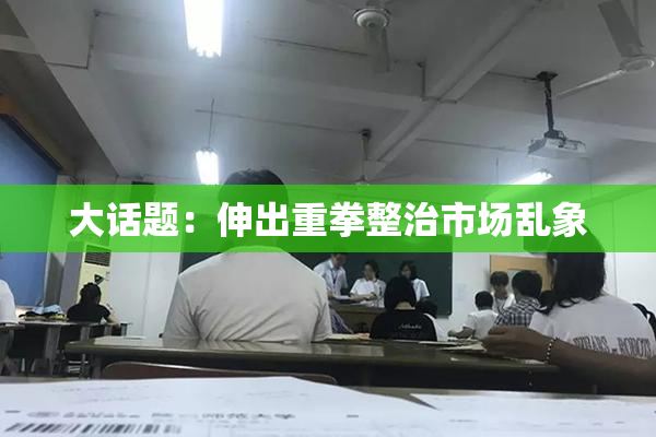 大话题：伸出重拳整治市场乱象