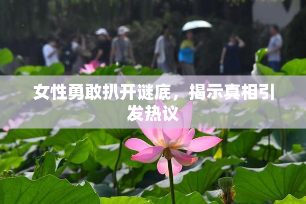 女性勇敢扒开谜底，揭示真相引发热议
