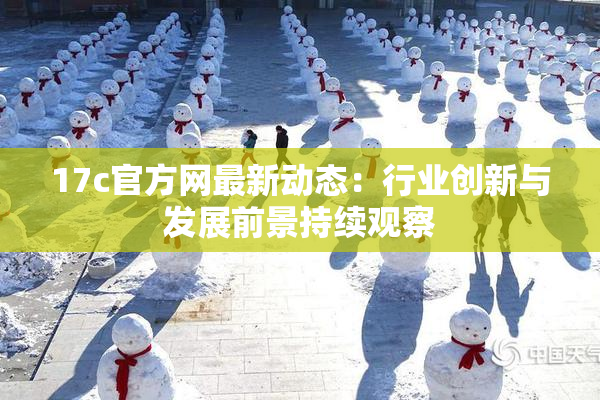 17c官方网最新动态：行业创新与发展前景持续观察