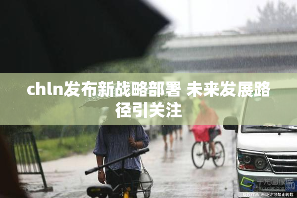 chln发布新战略部署 未来发展路径引关注