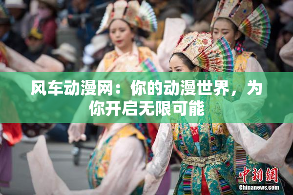 风车动漫网：你的动漫世界，为你开启无限可能