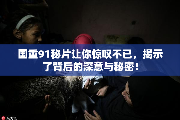 国重91秘片让你惊叹不已，揭示了背后的深意与秘密！