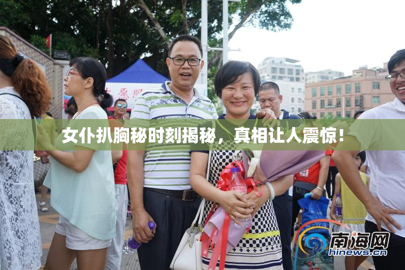 女仆扒胸秘时刻揭秘，真相让人震惊！