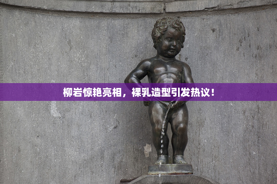 柳岩惊艳亮相，裸乳造型引发热议！