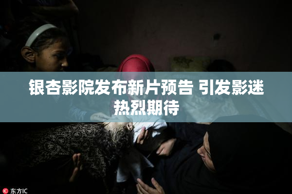银杏影院发布新片预告 引发影迷热烈期待