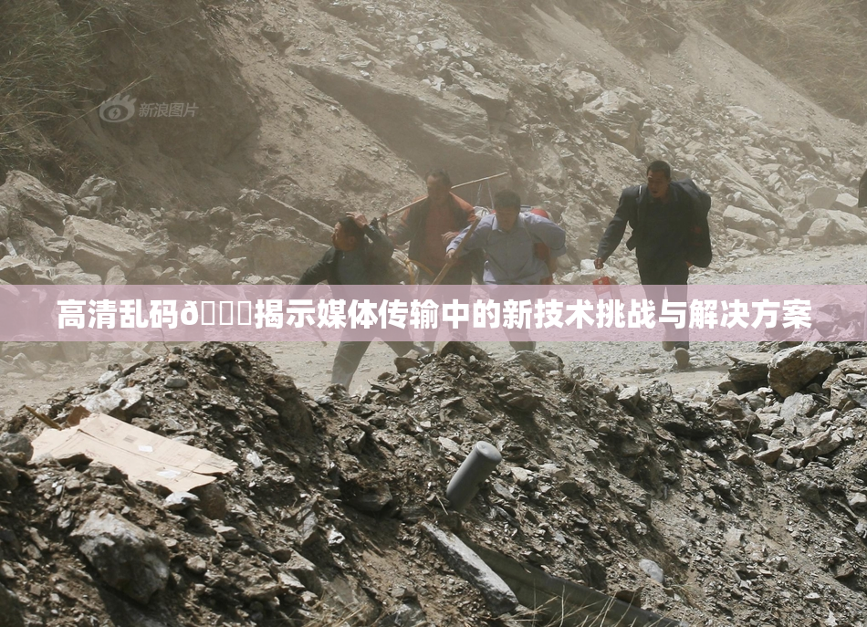 高清乱码🔞揭示媒体传输中的新技术挑战与解决方案
