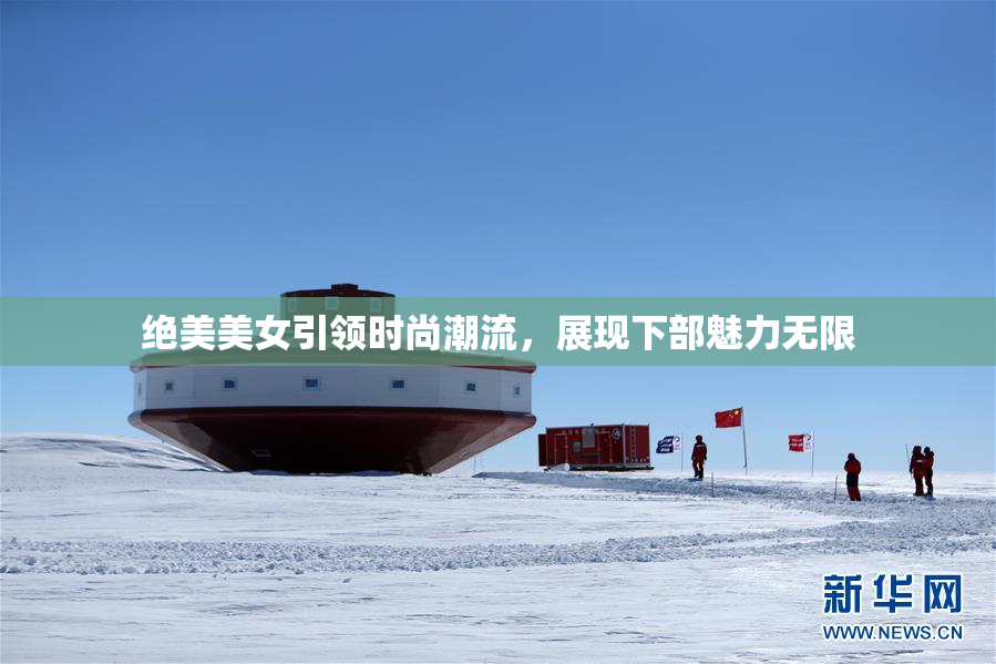 绝美美女引领时尚潮流，展现下部魅力无限