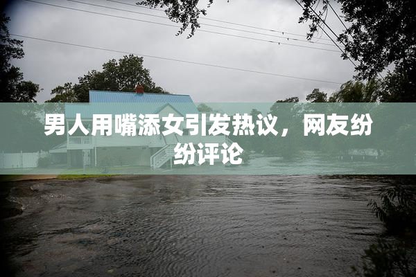 男人用嘴添女引发热议，网友纷纷评论