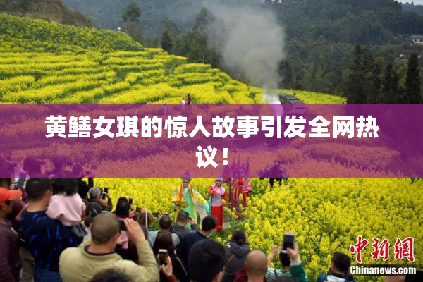 黄鳝女琪的惊人故事引发全网热议！