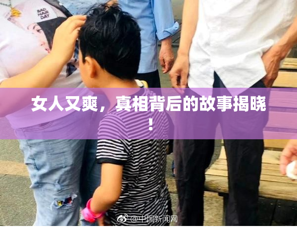 女人又爽，真相背后的故事揭晓！