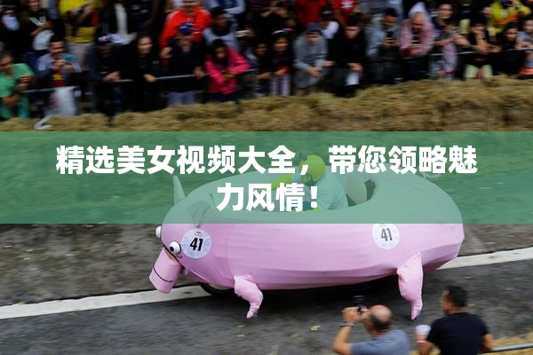 精选美女视频大全，带您领略魅力风情！