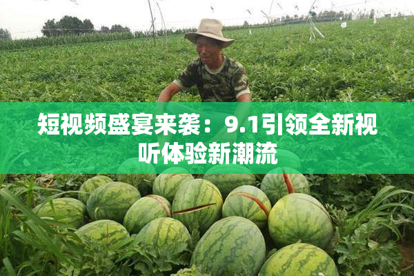 短视频盛宴来袭：9.1引领全新视听体验新潮流