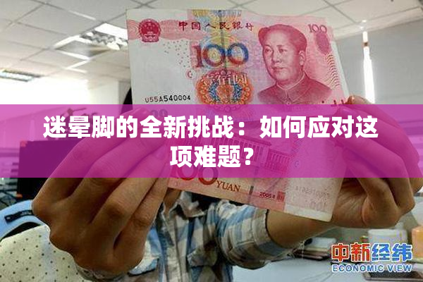 迷晕脚的全新挑战：如何应对这项难题？