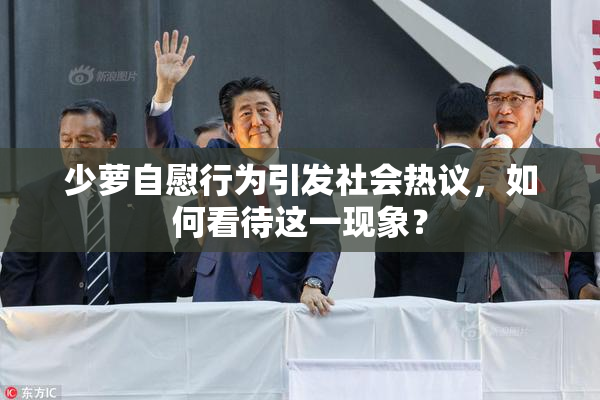 少萝自慰行为引发社会热议，如何看待这一现象？